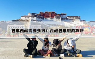 包车西藏需要多钱？西藏包车旅游攻略