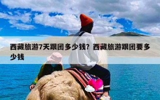 西藏旅游7天跟团多少钱？西藏旅游跟团要多少钱
