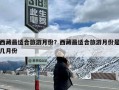 西藏最适合旅游月份？西藏最适合旅游月份是几月份