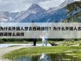 为什么外国人想去西藏旅行？为什么外国人去西藏那么麻烦