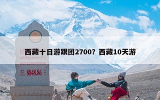 西藏十日游跟团2700？西藏10天游