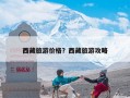 西藏旅游价格？西藏旅游攻略