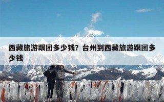 西藏旅游跟团多少钱？台州到西藏旅游跟团多少钱