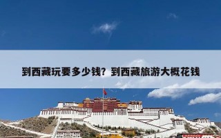 到西藏玩要多少钱？到西藏旅游大概花钱
