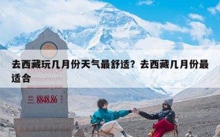 去西藏玩几月份天气最舒适？去西藏几月份最适合