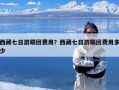 西藏七日游跟团费用？西藏七日游跟团费用多少
