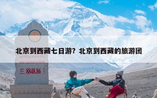 北京到西藏七日游？北京到西藏的旅游团
