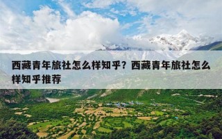 西藏青年旅社怎么样知乎？西藏青年旅社怎么样知乎推荐