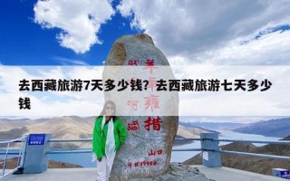 去西藏旅游7天多少钱？去西藏旅游七天多少钱