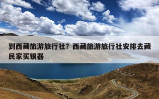 到西藏旅游旅行社？西藏旅游旅行社安排去藏民家买银器
