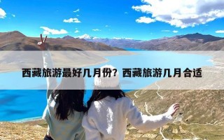 西藏旅游最好几月份？西藏旅游几月合适