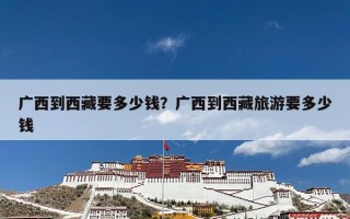 广西到西藏要多少钱？广西到西藏旅游要多少钱