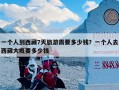 一个人到西藏7天旅游需要多少钱？一个人去西藏大概要多少钱