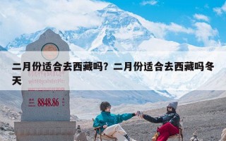 二月份适合去西藏吗？二月份适合去西藏吗冬天