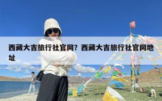 西藏大吉旅行社官网？西藏大吉旅行社官网地址