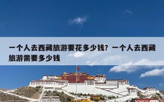 一个人去西藏旅游要花多少钱？一个人去西藏旅游需要多少钱