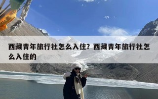 西藏青年旅行社怎么入住？西藏青年旅行社怎么入住的