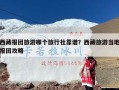 西藏报团旅游哪个旅行社靠谱？西藏旅游当地报团攻略