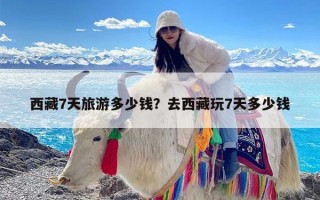 西藏7天旅游多少钱？去西藏玩7天多少钱