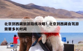 北京到西藏旅游路线攻略？北京到西藏自驾游需要多长时间
