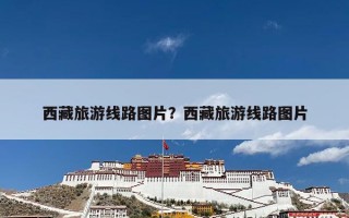 西藏旅游线路图片？西藏旅游线路图片