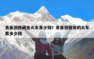 青县到西藏坐火车多少钱？青县到西安的火车票多少钱