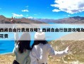 西藏自由行费用攻略？西藏自由行旅游攻略及花费