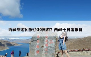 西藏旅游团报价10日游？西藏十日游报价