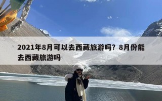 2021年8月可以去西藏旅游吗？8月份能去西藏旅游吗