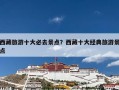 西藏旅游十大必去景点？西藏十大经典旅游景点