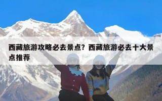 西藏旅游攻略必去景点？西藏旅游必去十大景点推荐