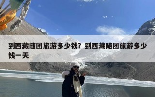 到西藏随团旅游多少钱？到西藏随团旅游多少钱一天