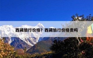 西藏旅行价格？西藏旅行价格贵吗