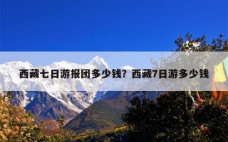 西藏七日游报团多少钱？西藏7日游多少钱