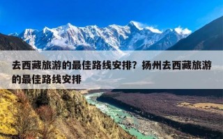 去西藏旅游的最佳路线安排？扬州去西藏旅游的最佳路线安排