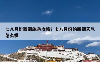 七八月份西藏旅游攻略？七八月份的西藏天气怎么样