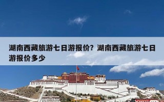 湖南西藏旅游七日游报价？湖南西藏旅游七日游报价多少