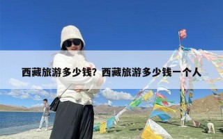 西藏旅游多少钱？西藏旅游多少钱一个人