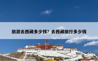 旅游去西藏多少钱？去西藏旅行多少钱