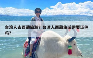 台湾人去西藏旅游？台湾人西藏旅游需要证件吗?