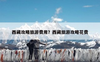西藏攻略旅游费用？西藏旅游攻略花费