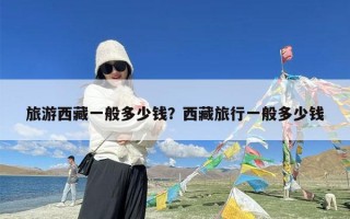 旅游西藏一般多少钱？西藏旅行一般多少钱