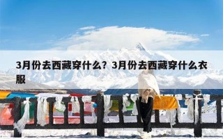 3月份去西藏穿什么？3月份去西藏穿什么衣服