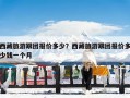 西藏旅游跟团报价多少？西藏旅游跟团报价多少钱一个月