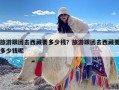 旅游跟团去西藏要多少钱？旅游跟团去西藏要多少钱呢
