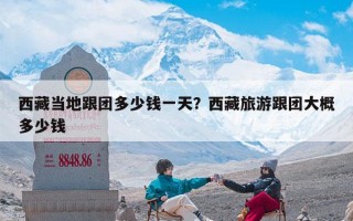 西藏当地跟团多少钱一天？西藏旅游跟团大概多少钱