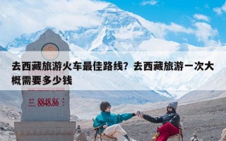 去西藏旅游火车最佳路线？去西藏旅游一次大概需要多少钱