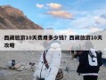 西藏旅游10天费用多少钱？西藏旅游10天攻略