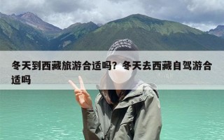 冬天到西藏旅游合适吗？冬天去西藏自驾游合适吗