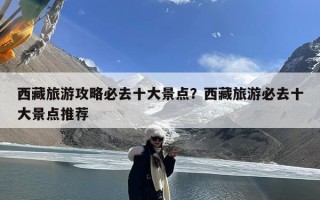 西藏旅游攻略必去十大景点？西藏旅游必去十大景点推荐